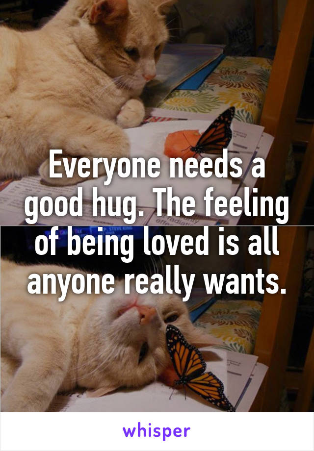 Everyone needs a good hug. The feeling of being loved is all anyone really wants.