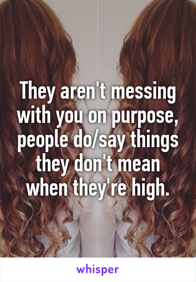 They aren't messing with you on purpose, people do/say things they don't mean when they're high.