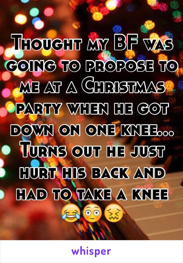 Thought my BF was going to propose to me at a Christmas party when he got down on one knee... Turns out he just hurt his back and had to take a knee 
😂😳😖