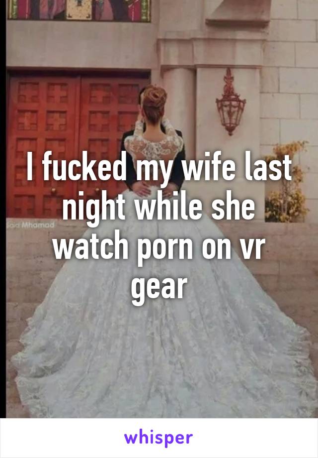 I fucked my wife last night while she watch porn on vr gear
