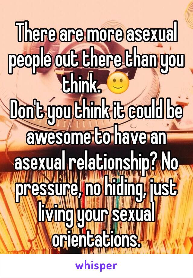 There are more asexual people out there than you think. 🙂
Don't you think it could be awesome to have an asexual relationship? No pressure, no hiding, just living your sexual orientations.