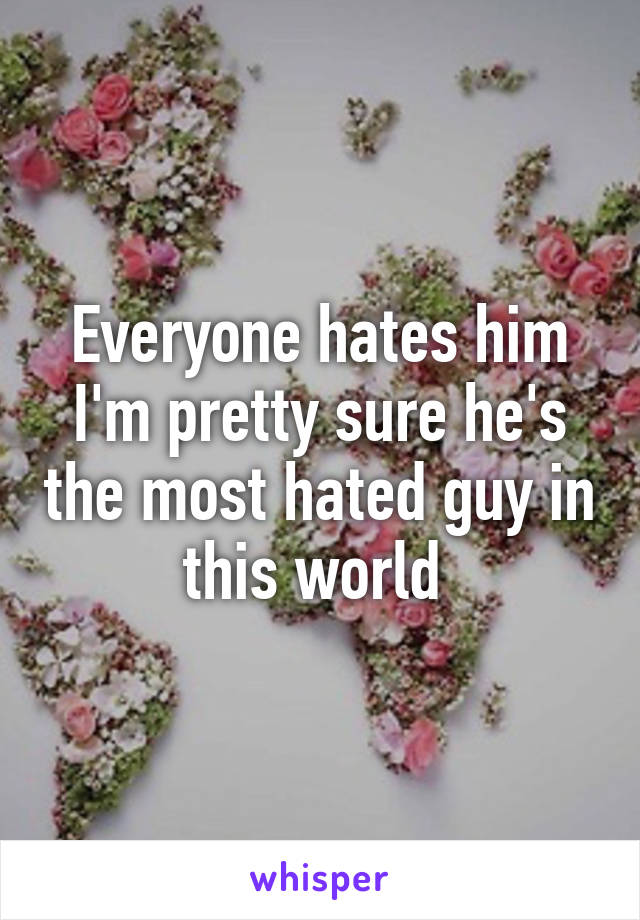 Everyone hates him I'm pretty sure he's the most hated guy in this world 