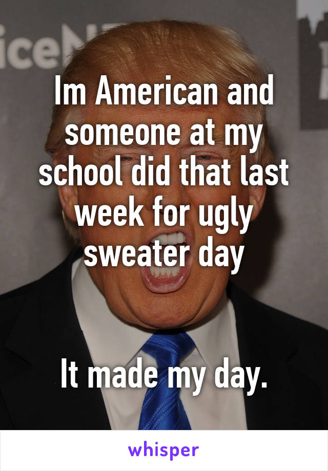 Im American and someone at my school did that last week for ugly sweater day


It made my day.