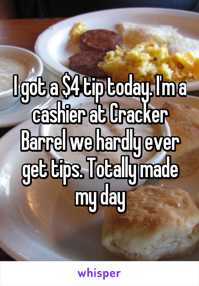 I got a $4 tip today. I'm a cashier at Cracker Barrel we hardly ever get tips. Totally made my day