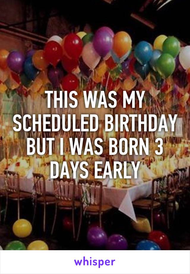 THIS WAS MY SCHEDULED BIRTHDAY BUT I WAS BORN 3 DAYS EARLY