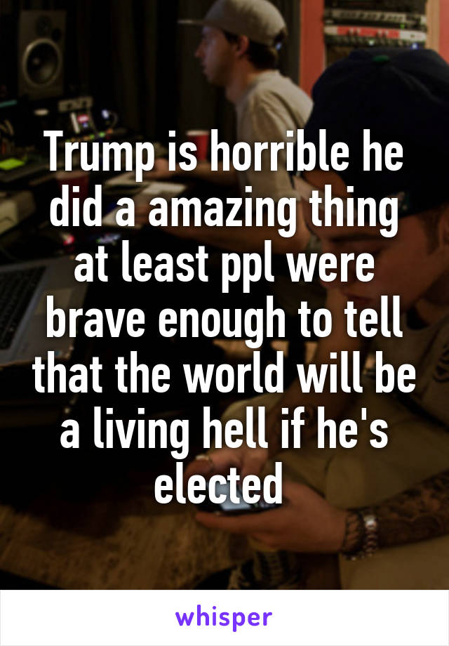 Trump is horrible he did a amazing thing at least ppl were brave enough to tell that the world will be a living hell if he's elected 