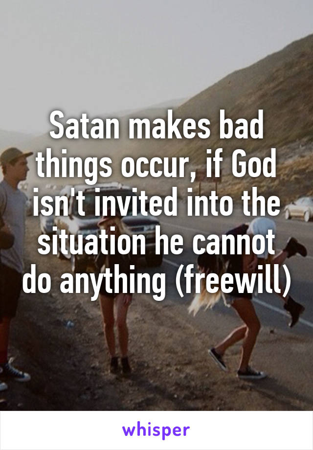 Satan makes bad things occur, if God isn't invited into the situation he cannot do anything (freewill) 