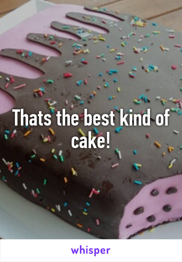 Thats the best kind of cake!