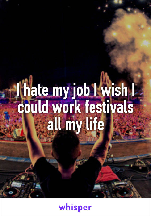 I hate my job I wish I could work festivals all my life