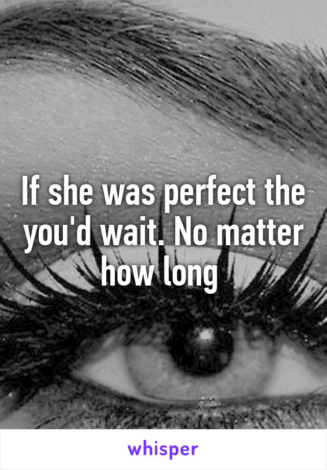 If she was perfect the you'd wait. No matter how long 