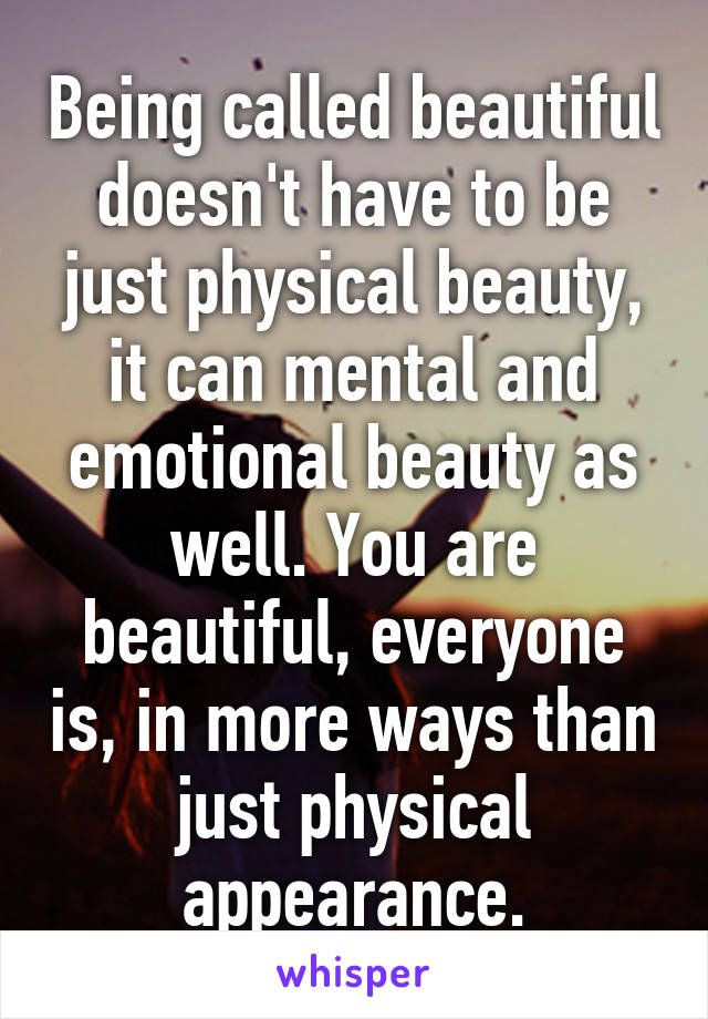 Being called beautiful doesn't have to be just physical beauty, it can mental and emotional beauty as well. You are beautiful, everyone is, in more ways than just physical appearance.