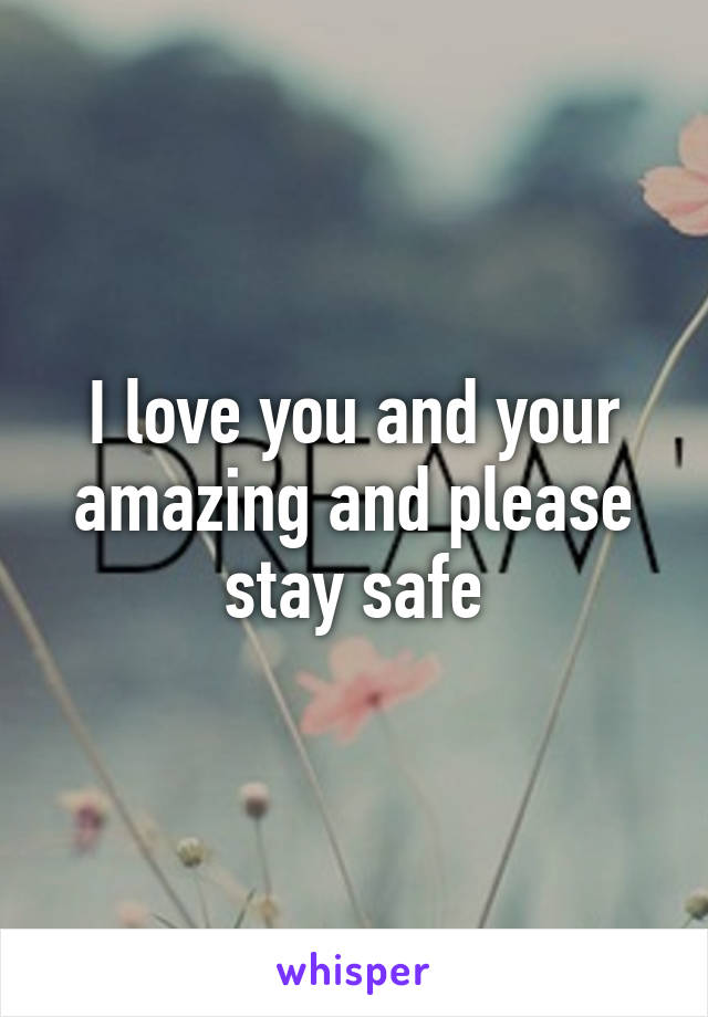 I love you and your amazing and please stay safe