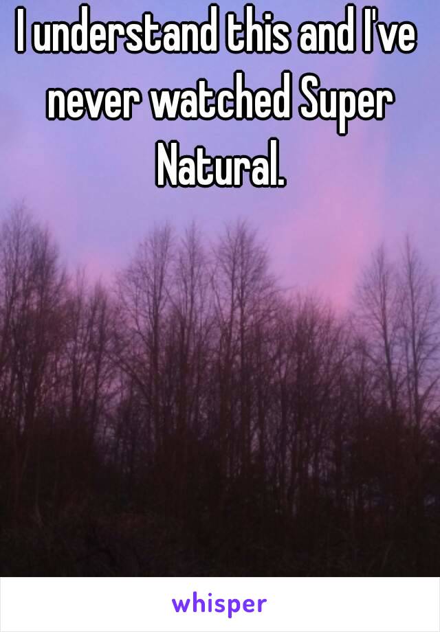 I understand this and I've never watched Super Natural.