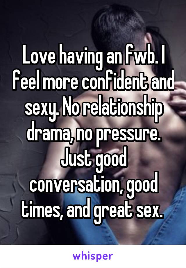 Love having an fwb. I feel more confident and sexy. No relationship drama, no pressure. Just good conversation, good times, and great sex. 