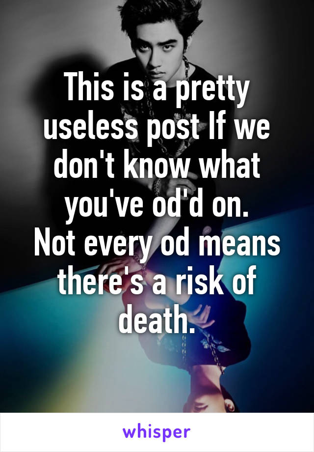 This is a pretty useless post If we don't know what you've od'd on.
Not every od means there's a risk of death.
