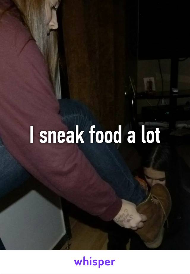 I sneak food a lot