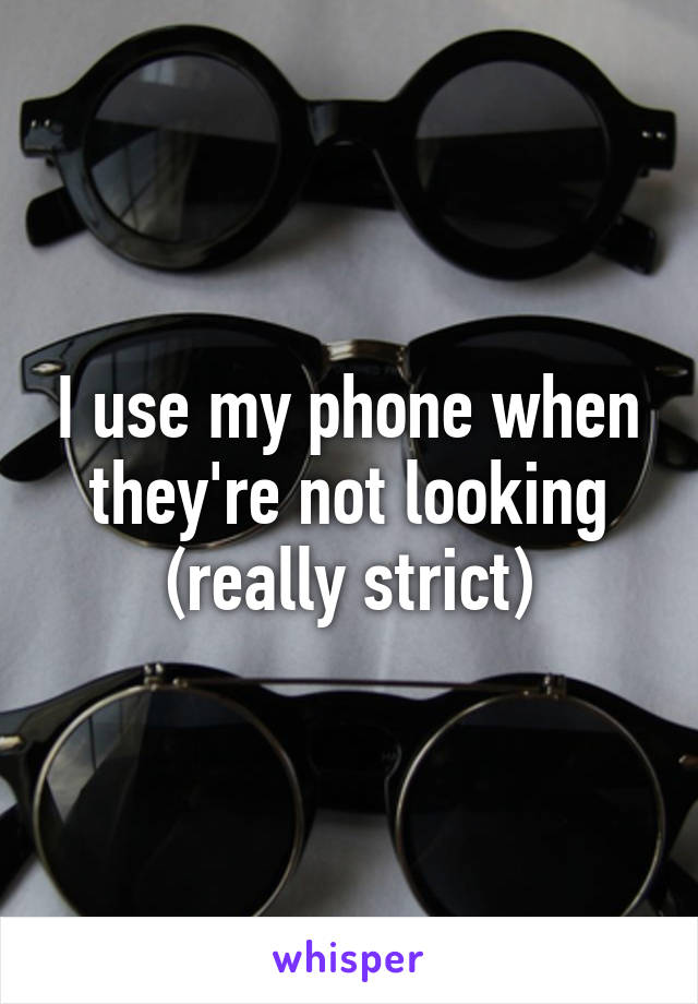 I use my phone when they're not looking (really strict)