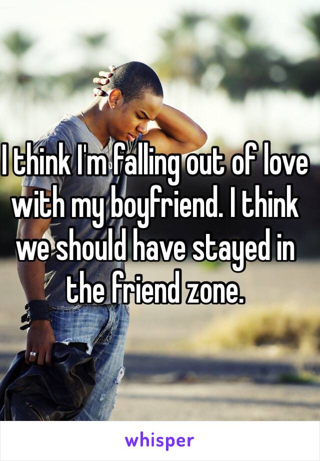 I think I'm falling out of love with my boyfriend. I think we should have stayed in the friend zone. 