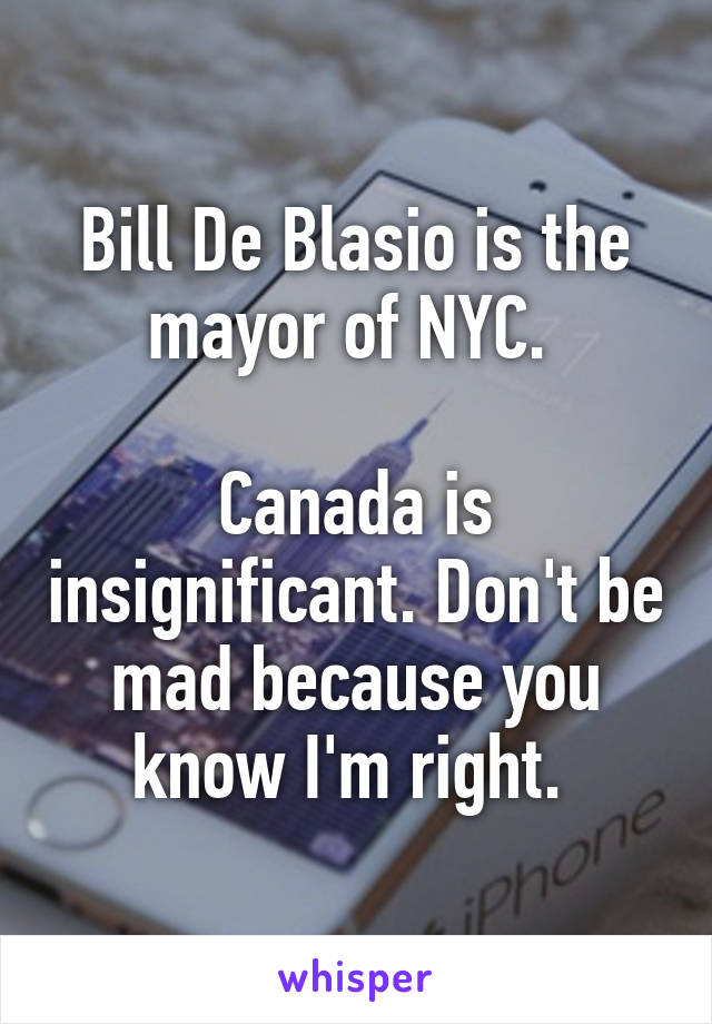 Bill De Blasio is the mayor of NYC. 

Canada is insignificant. Don't be mad because you know I'm right. 