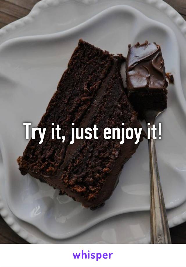 Try it, just enjoy it!