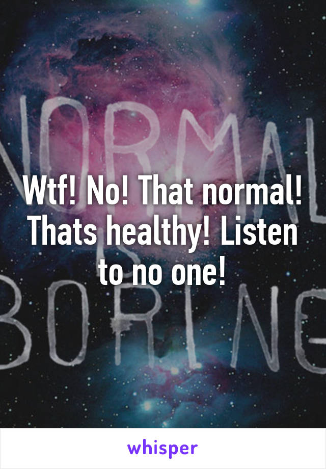 Wtf! No! That normal! Thats healthy! Listen to no one!