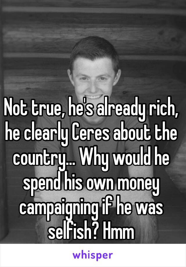 Not true, he's already rich, he clearly Ceres about the country... Why would he spend his own money campaigning if he was selfish? Hmm