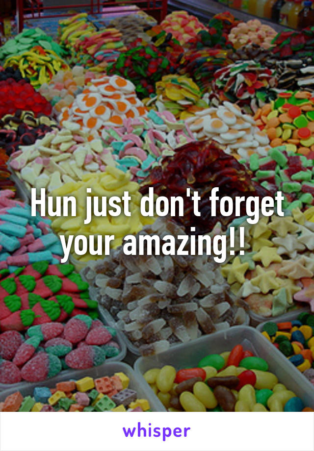 Hun just don't forget your amazing!! 