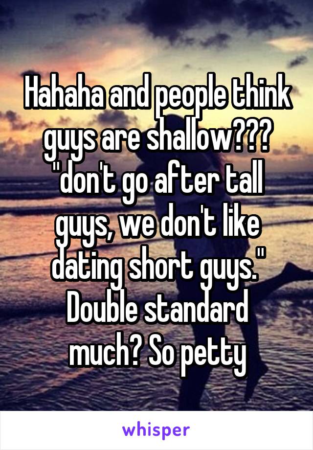 Hahaha and people think guys are shallow??? "don't go after tall guys, we don't like dating short guys."
Double standard much? So petty