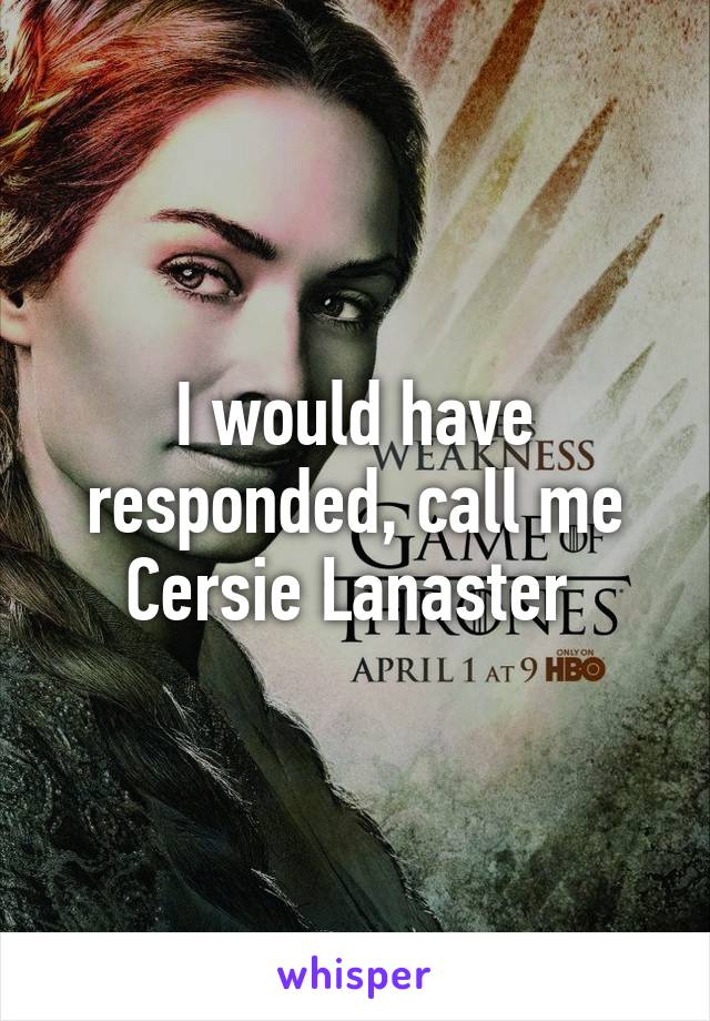I would have responded, call me Cersie Lanaster 