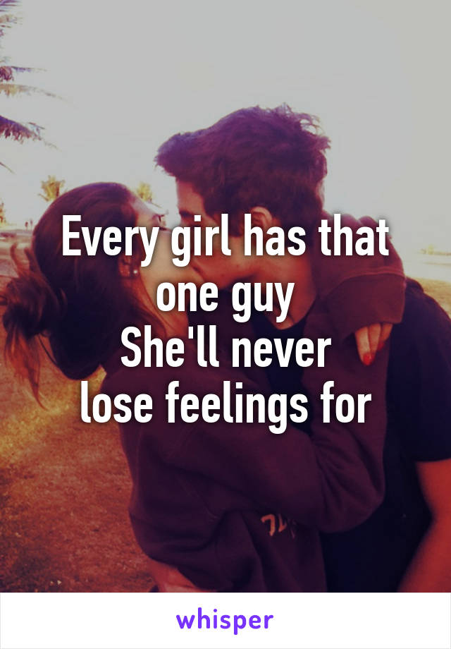 Every girl has that one guy
She'll never
 lose feelings for 