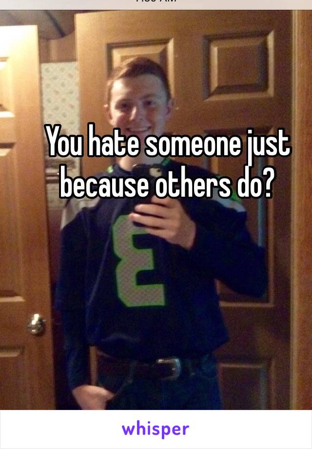 You hate someone just because others do?