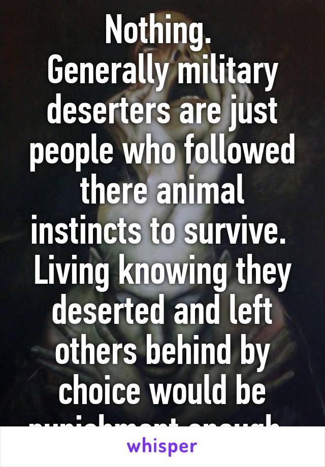 Nothing. 
Generally military deserters are just people who followed there animal instincts to survive. 
Living knowing they deserted and left others behind by choice would be punishment enough. 