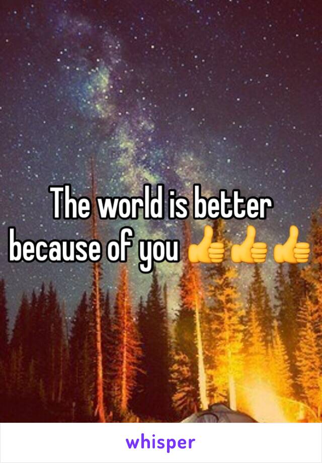 The world is better because of you 👍👍👍