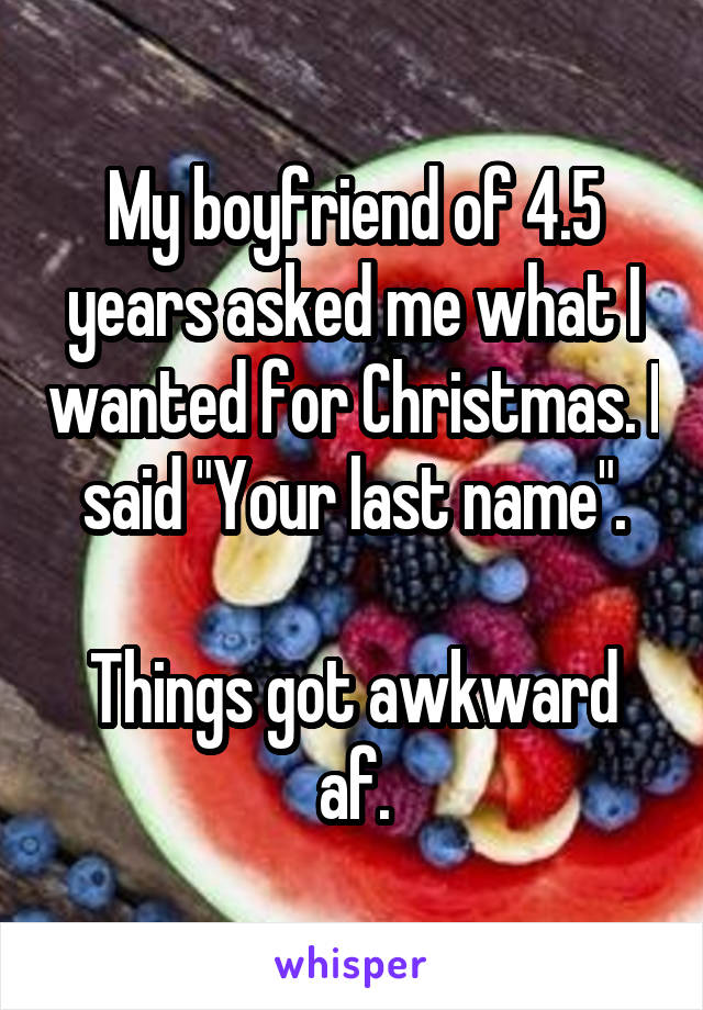 My boyfriend of 4.5 years asked me what I wanted for Christmas. I said "Your last name".

Things got awkward af.