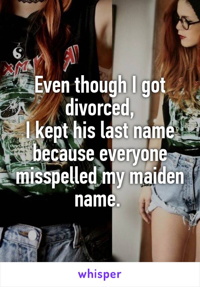 Even though I got divorced,
I kept his last name because everyone misspelled my maiden name. 