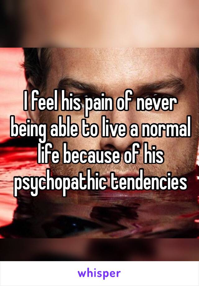 I feel his pain of never being able to live a normal life because of his psychopathic tendencies 