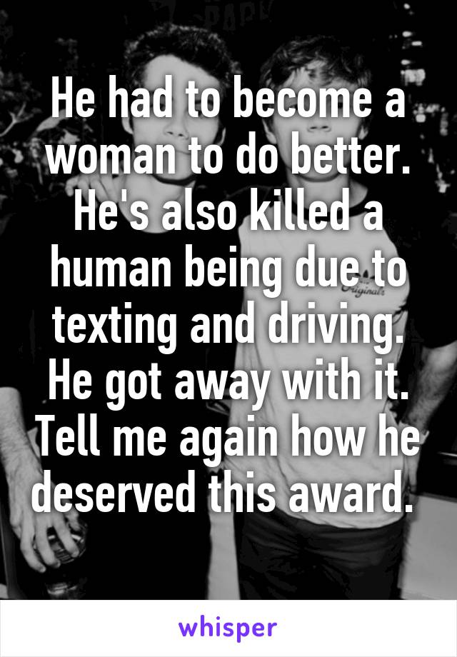 He had to become a woman to do better. He's also killed a human being due to texting and driving. He got away with it. Tell me again how he deserved this award.  