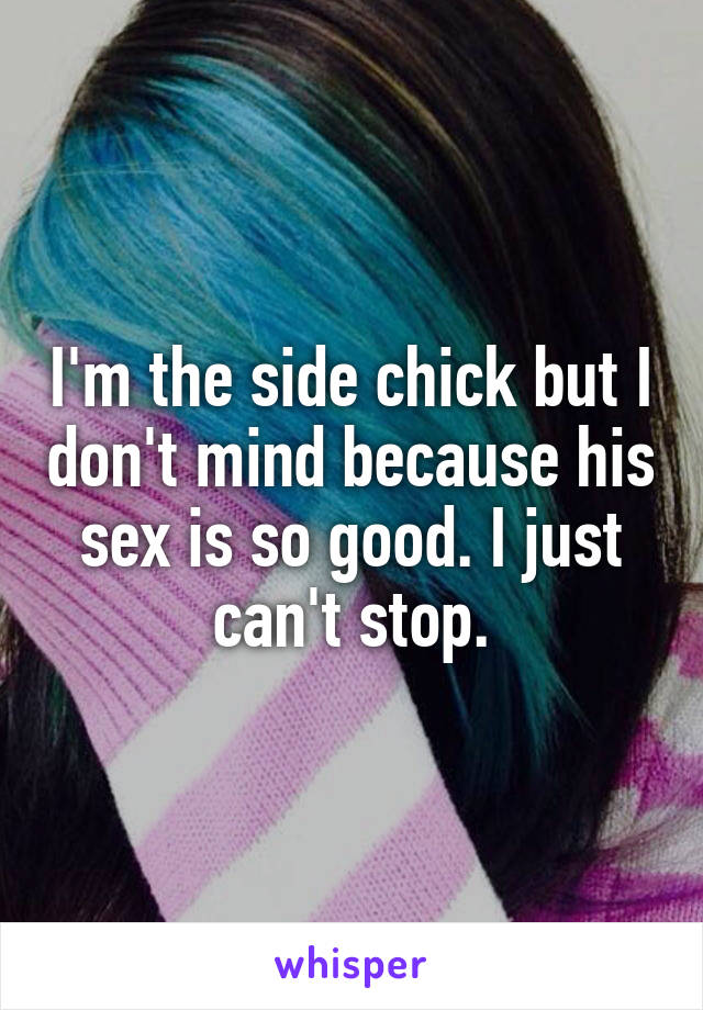I'm the side chick but I don't mind because his sex is so good. I just can't stop.