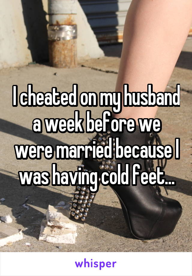 I cheated on my husband a week before we were married because I was having cold feet...