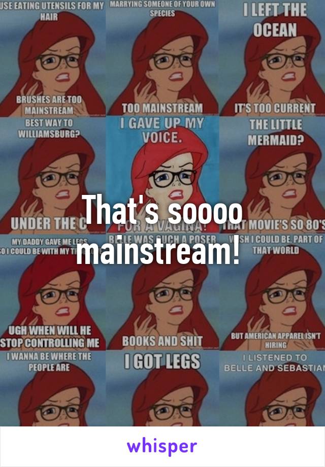 That's soooo mainstream! 