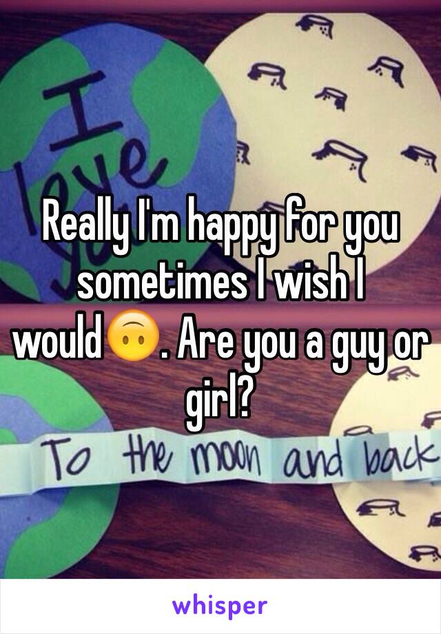 Really I'm happy for you sometimes I wish I would🙃. Are you a guy or girl?