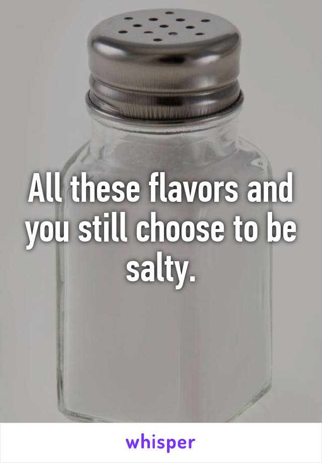 All these flavors and you still choose to be salty.