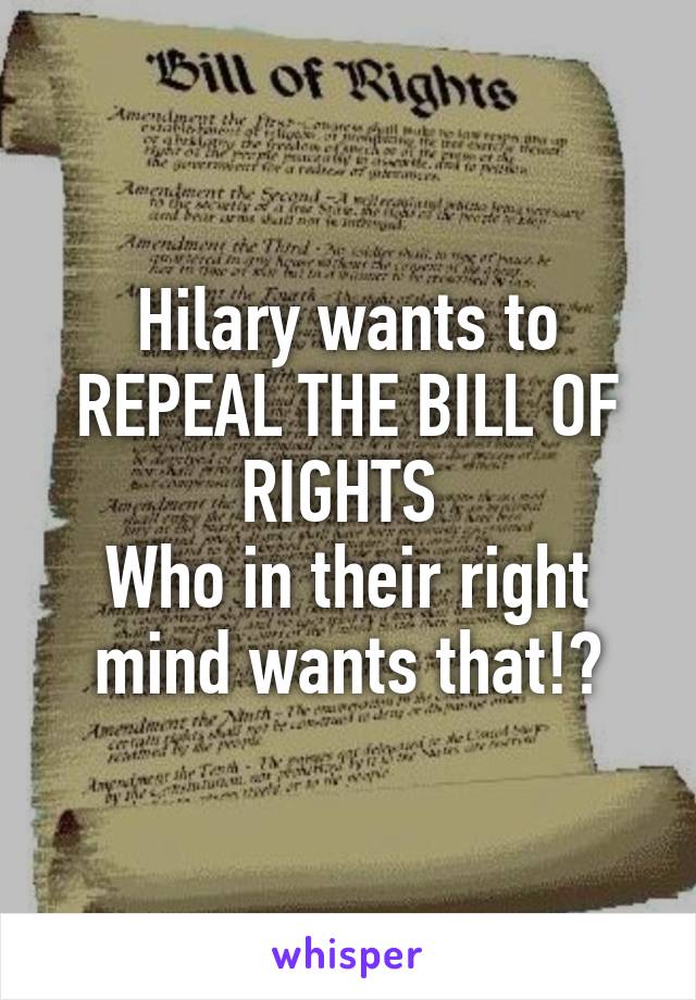 Hilary wants to REPEAL THE BILL OF RIGHTS 
Who in their right mind wants that!?