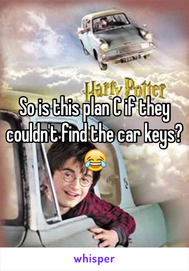 So is this plan C if they couldn't find the car keys?😂