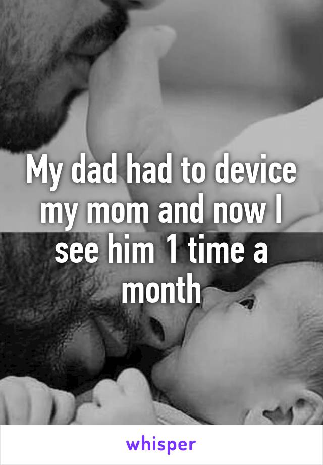 My dad had to device my mom and now I see him 1 time a month