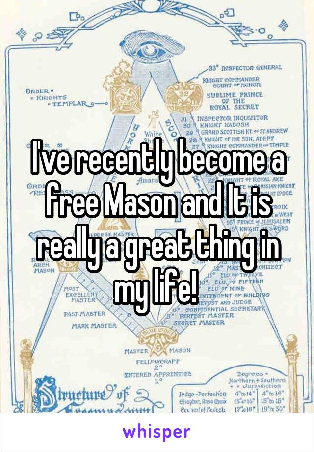 I've recently become a free Mason and It is really a great thing in my life! 