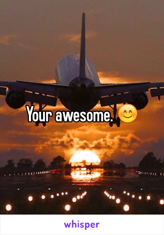 Your awesome. 😊