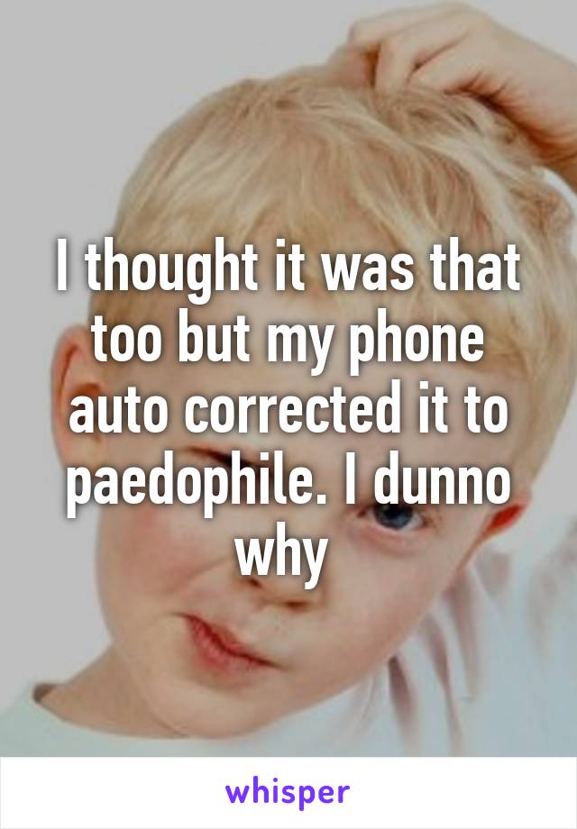I thought it was that too but my phone auto corrected it to paedophile. I dunno why 