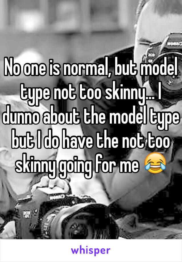 No one is normal, but model type not too skinny... I dunno about the model type but I do have the not too skinny going for me 😂