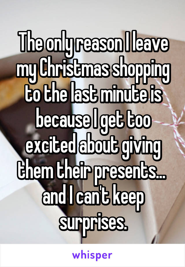 The only reason I leave my Christmas shopping to the last minute is because I get too excited about giving them their presents...  and I can't keep surprises.